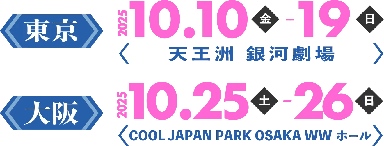 2025年10月10日(金)～10月19日(日) 天王洲 銀河劇場 2025年10月25日(土)～10月26日(日) COOL JAPAN PARK OSAKA WWホール